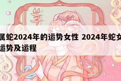 属蛇2024年的运势女性 2024年蛇女运势及运程