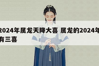 2024年属龙天降大喜 属龙的2024年有三喜