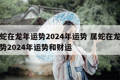 属蛇在龙年运势2024年运势 属蛇在龙年运势2024年运势和财运
