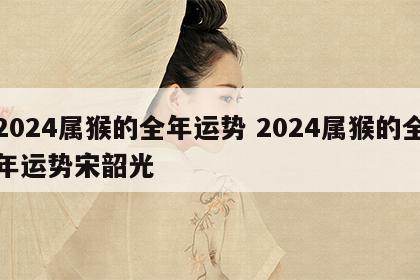 2024属猴的全年运势 2024属猴的全年运势宋韶光
