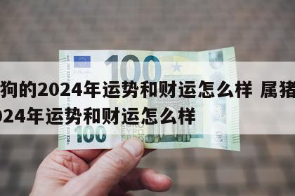 属狗的2024年运势和财运怎么样 属猪的2024年运势和财运怎么样