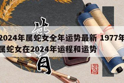 2024年属蛇女全年运势最新 1977年属蛇女在2024年运程和运势