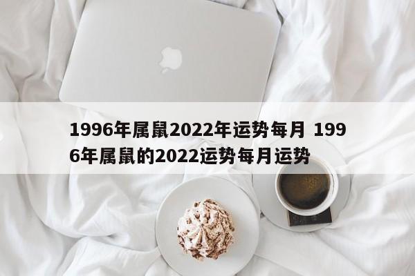 1996年属鼠2022年运势每月 1996年属鼠的2022运势每月运势