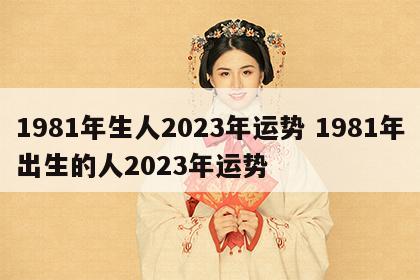 1981年生人2023年运势 1981年出生的人2023年运势