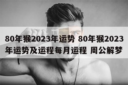 80年猴2023年运势 80年猴2023年运势及运程每月运程 周公解梦