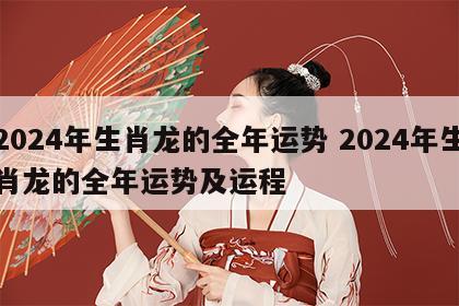 2024年生肖龙的全年运势 2024年生肖龙的全年运势及运程