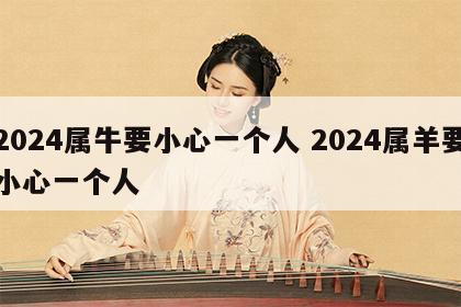 2024属牛要小心一个人 2024属羊要小心一个人
