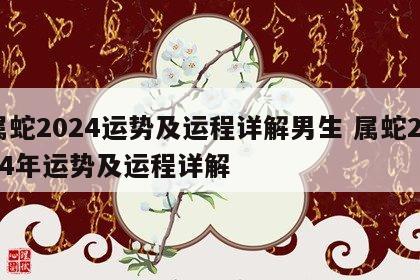 属蛇2024运势及运程详解男生 属蛇2024年运势及运程详解