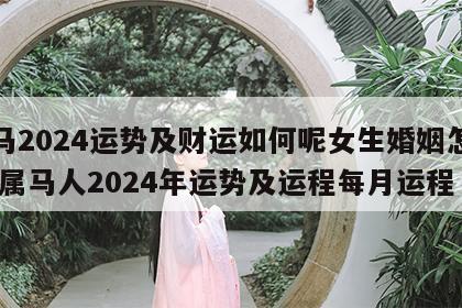 属马2024运势及财运如何呢女生婚姻怎么样 属马人2024年运势及运程每月运程