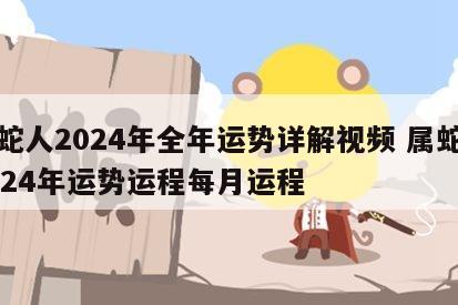 属蛇人2024年全年运势详解视频 属蛇人2024年运势运程每月运程