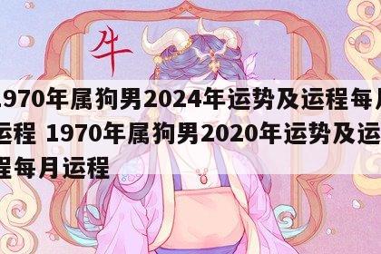 1970年属狗男2024年运势及运程每月运程 1970年属狗男2020年运势及运程每月运程