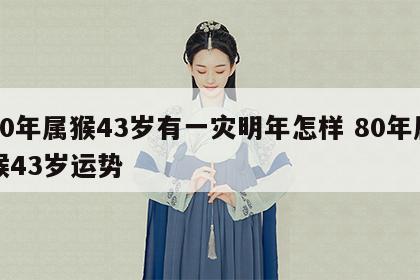 80年属猴43岁有一灾明年怎样 80年属猴43岁运势