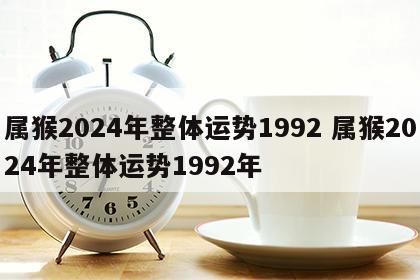 属猴2024年整体运势1992 属猴2024年整体运势1992年