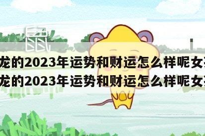 属龙的2023年运势和财运怎么样呢女孩 属龙的2023年运势和财运怎么样呢女孩