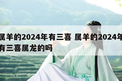 属羊的2024年有三喜 属羊的2024年有三喜属龙的吗