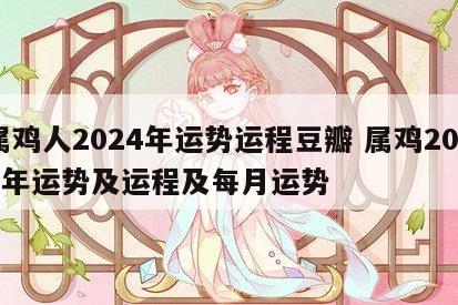 属鸡人2024年运势运程豆瓣 属鸡2024年运势及运程及每月运势