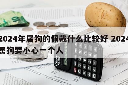 2024年属狗的佩戴什么比较好 2024属狗要小心一个人