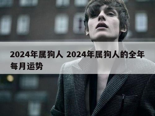 2024年属狗人 2024年属狗人的全年每月运势