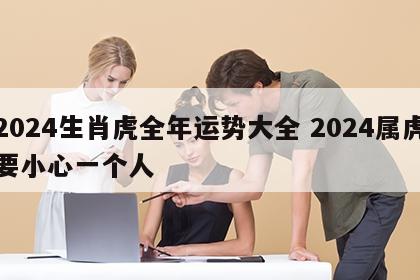 2024生肖虎全年运势大全 2024属虎要小心一个人