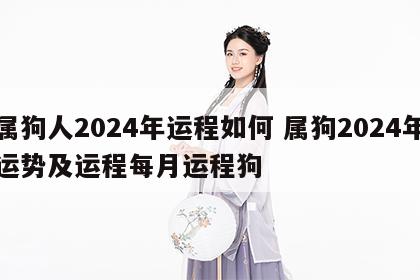 属狗人2024年运程如何 属狗2024年运势及运程每月运程狗
