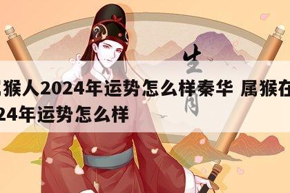 属猴人2024年运势怎么样秦华 属猴在2024年运势怎么样