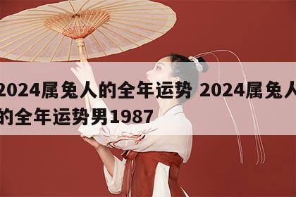 2024属兔人的全年运势 2024属兔人的全年运势男1987