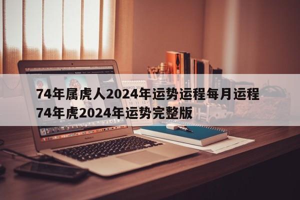 74年属虎人2024年运势运程每月运程 74年虎2024年运势完整版