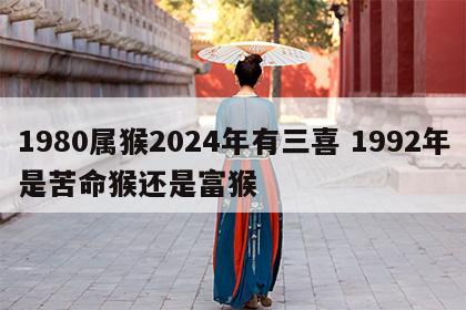 1980属猴2024年有三喜 1992年是苦命猴还是富猴