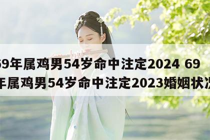 69年属鸡男54岁命中注定2024 69年属鸡男54岁命中注定2023婚姻状况