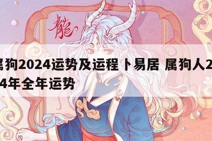 属狗2024运势及运程卜易居 属狗人2024年全年运势