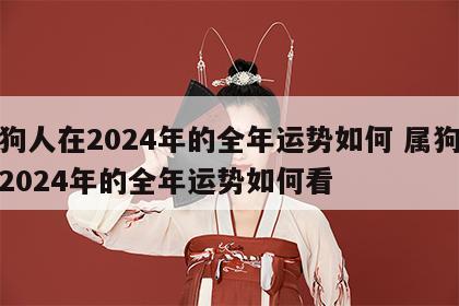 属狗人在2024年的全年运势如何 属狗人在2024年的全年运势如何看