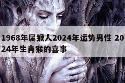 1968年属猴人2024年运势男性 2024年生肖猴的喜事