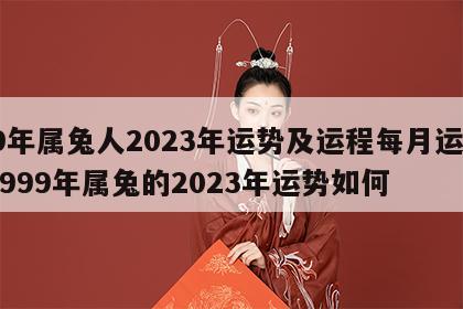 99年属兔人2023年运势及运程每月运程 1999年属兔的2023年运势如何