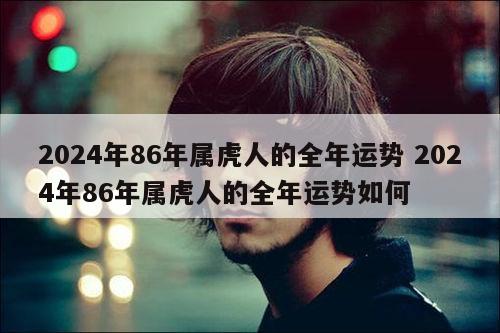 2024年86年属虎人的全年运势 2024年86年属虎人的全年运势如何