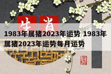 1983年属猪2023年运势 1983年属猪2023年运势每月运势
