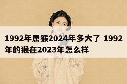 1992年属猴2024年多大了 1992年的猴在2023年怎么样