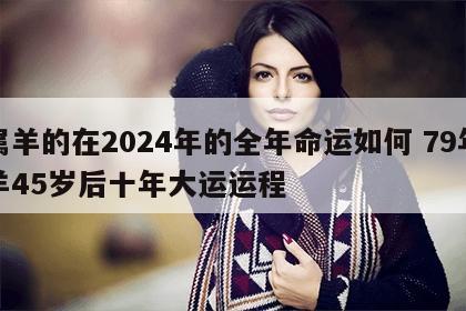 属羊的在2024年的全年命运如何 79年羊45岁后十年大运运程