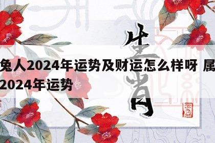 属兔人2024年运势及财运怎么样呀 属兔的2024年运势