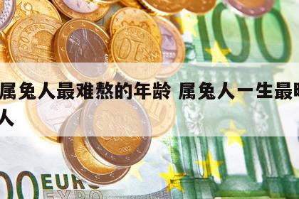 75属兔人最难熬的年龄 属兔人一生最旺3个人
