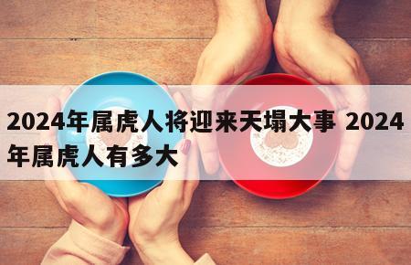 2024年属虎人将迎来天塌大事 2024年属虎人有多大