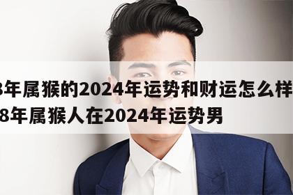 68年属猴的2024年运势和财运怎么样呀 68年属猴人在2024年运势男