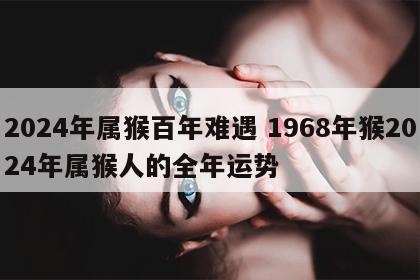 2024年属猴百年难遇 1968年猴2024年属猴人的全年运势