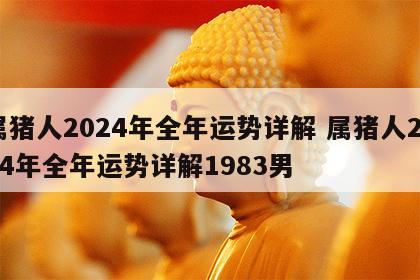 属猪人2024年全年运势详解 属猪人2024年全年运势详解1983男