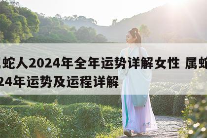 属蛇人2024年全年运势详解女性 属蛇2024年运势及运程详解