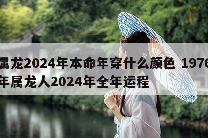 属龙2024年本命年穿什么颜色 1976年属龙人2024年全年运程