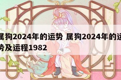 属狗2024年的运势 属狗2024年的运势及运程1982