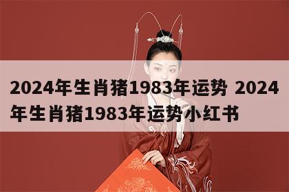 2024年生肖猪1983年运势 2024年生肖猪1983年运势小红书