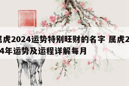 属虎2024运势特别旺财的名字 属虎2024年运势及运程详解每月