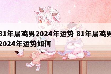 81年属鸡男2024年运势 81年属鸡男2024年运势如何