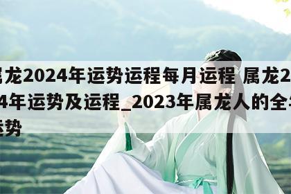 属龙2024年运势运程每月运程 属龙2024年运势及运程_2023年属龙人的全年运势